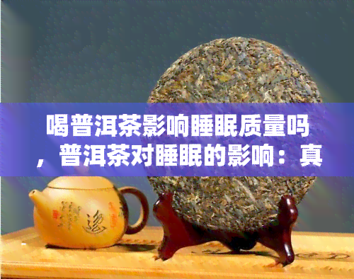 喝普洱茶影响睡眠质量吗，普洱茶对睡眠的影响：真的会影响睡眠质量吗？