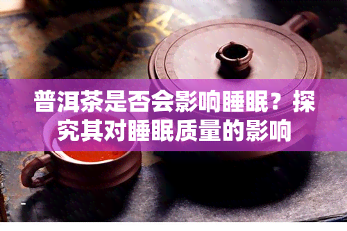 普洱茶是否会影响睡眠？探究其对睡眠质量的影响