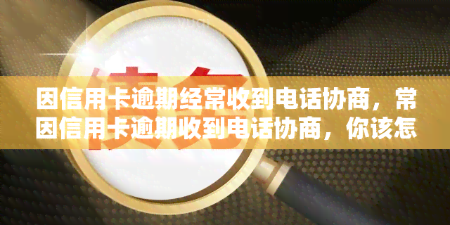 因信用卡逾期经常收到电话协商，常因信用卡逾期收到电话协商，你该怎么做？