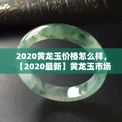 2020黄龙玉价格怎么样，【2020最新】黄龙玉市场价格走势分析