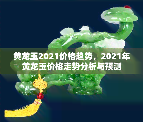 黄龙玉2021价格趋势，2021年黄龙玉价格走势分析与预测