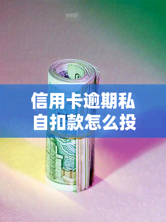 信用卡逾期私自扣款怎么投诉，如何投诉信用卡逾期私自扣款？