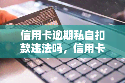 信用卡逾期私自扣款违法吗，信用卡逾期后，私自扣款是否属于违法行为？