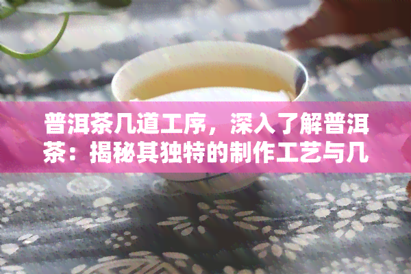 普洱茶几道工序，深入了解普洱茶：揭秘其独特的制作工艺与几道关键工序