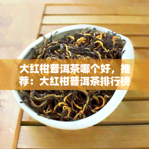 大红柑普洱茶哪个好，推荐：大红柑普洱茶排行榜，哪个更胜一筹？