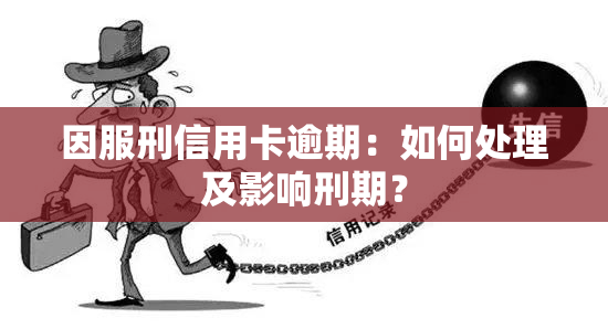 因服刑信用卡逾期：如何处理及影响刑期？