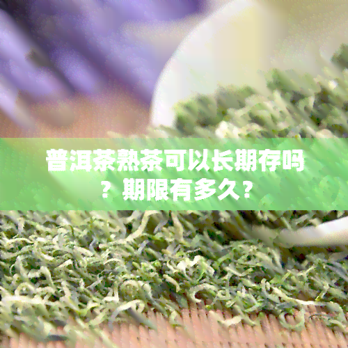 普洱茶熟茶可以长期存吗？期限有多久？