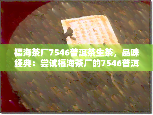 福海茶厂7546普洱茶生茶，品味经典：尝试福海茶厂的7546普洱茶生茶