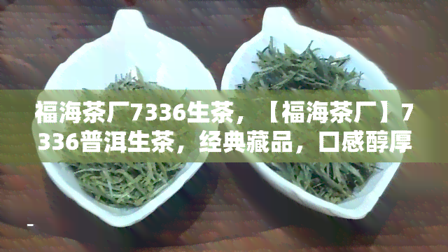 福海茶厂7336生茶，【福海茶厂】7336普洱生茶，经典藏品，口感醇厚值得一试！