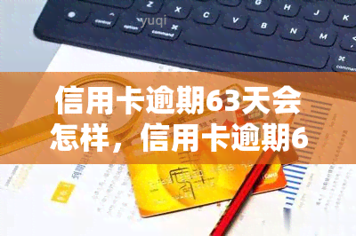 信用卡逾期63天会怎样，信用卡逾期63天的严重后果，你必须知道！