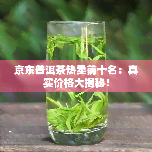 京东普洱茶热卖前十名：真实价格大揭秘！