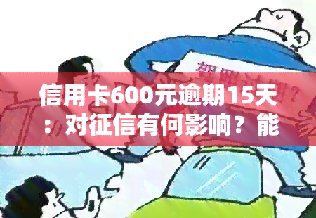 信用卡600元逾期15天：对有何影响？能否消除记录？