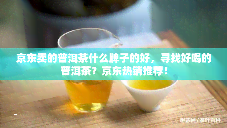 京东卖的普洱茶什么牌子的好，寻找好喝的普洱茶？京东热销推荐！