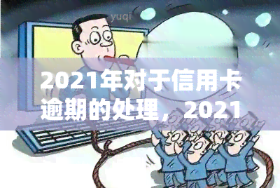 2021年对于信用卡逾期的处理，2021年信用卡逾期：如何应对和处理？