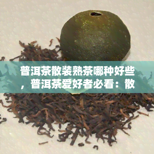 普洱茶散装熟茶哪种好些，普洱茶爱好者必看：散装熟茶哪个口感更佳？