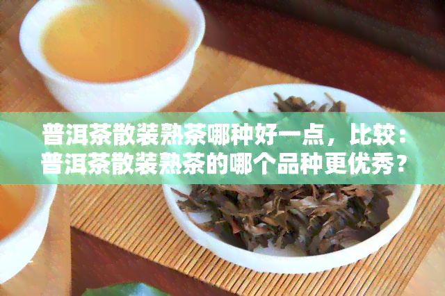 普洱茶散装熟茶哪种好一点，比较：普洱茶散装熟茶的哪个品种更优秀？