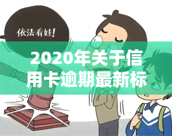 2020年关于信用卡逾期最新标准与2024年新规通知