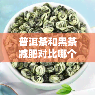 普洱茶和黑茶减肥对比哪个好，普洱茶 vs 黑茶：哪种更适合减肥？