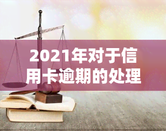 2021年对于信用卡逾期的处理，2021年：信用卡逾期处理新政策解读与应对策略