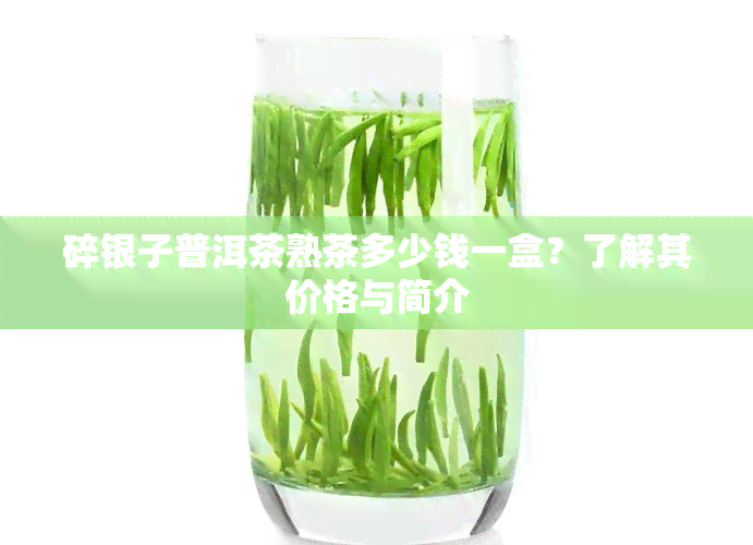 碎银子普洱茶熟茶多少钱一盒？了解其价格与简介