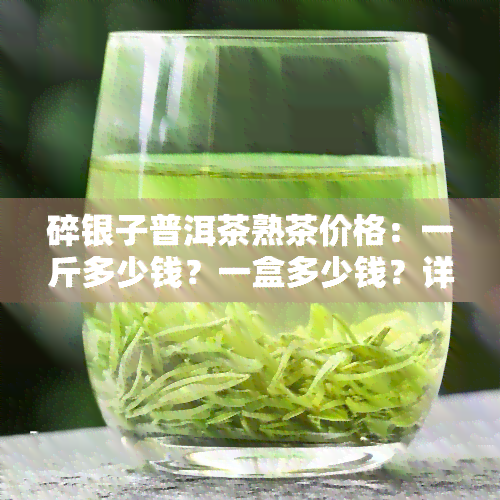 碎银子普洱茶熟茶价格：一斤多少钱？一盒多少钱？详解碎银子普洱熟茶的价格