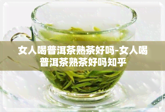 女人喝普洱茶熟茶好吗-女人喝普洱茶熟茶好吗知乎