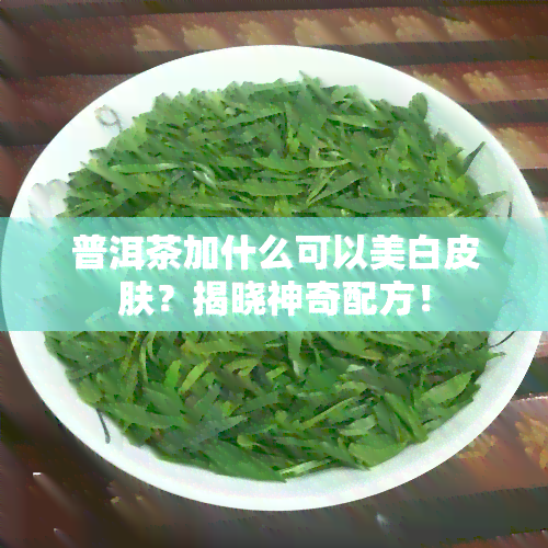 普洱茶加什么可以美白皮肤？揭晓神奇配方！