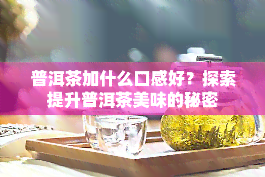 普洱茶加什么口感好？探索提升普洱茶美味的秘密