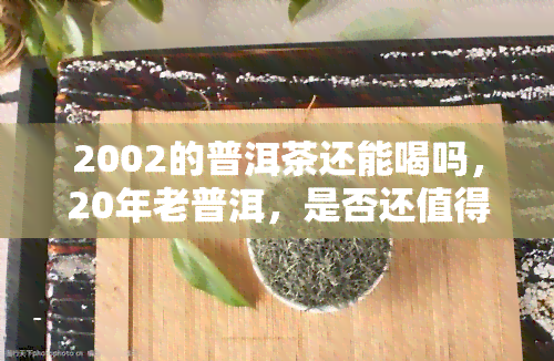 2002的普洱茶还能喝吗，20年老普洱，是否还值得一品？