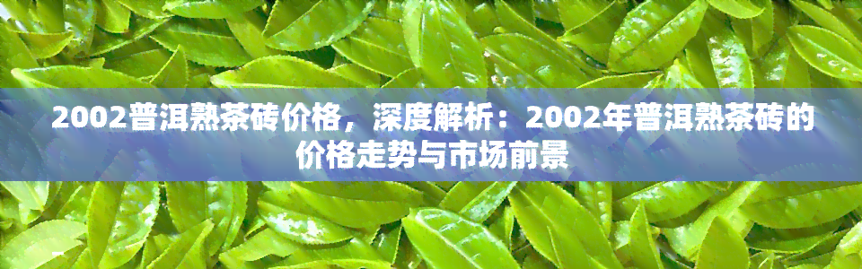 2002普洱熟茶砖价格，深度解析：2002年普洱熟茶砖的价格走势与市场前景