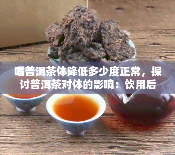 喝普洱茶体降低多少度正常，探讨普洱茶对体的影响：饮用后体会降低多少度是正常的？