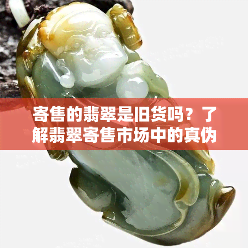 寄售的翡翠是旧货吗？了解翡翠寄售市场中的真伪与价值