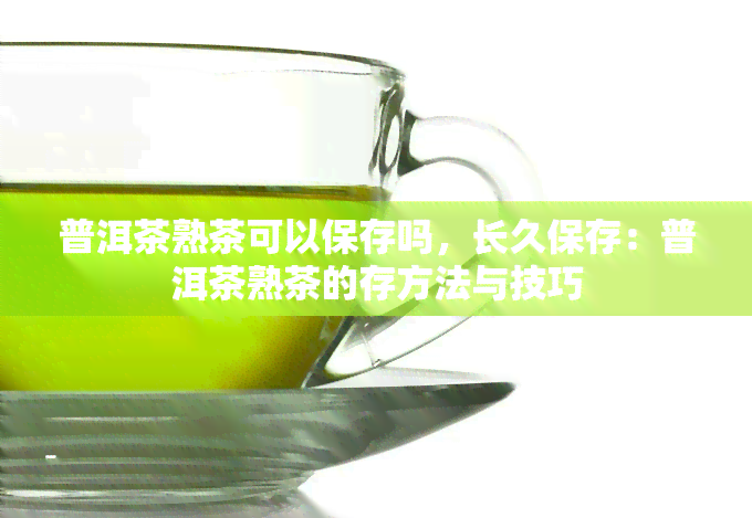 普洱茶熟茶可以保存吗，长久保存：普洱茶熟茶的存方法与技巧