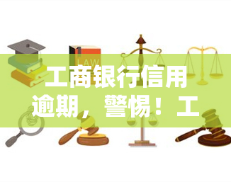 工商银行信用逾期，警惕！工商银行信用卡逾期可能带来的严重后果