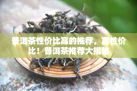 普洱茶性价比高的推荐，高性价比！普洱茶推荐大揭秘