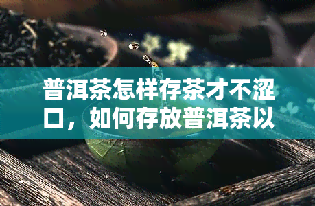 普洱茶怎样存茶才不涩口，如何存放普洱茶以避免苦涩口感？