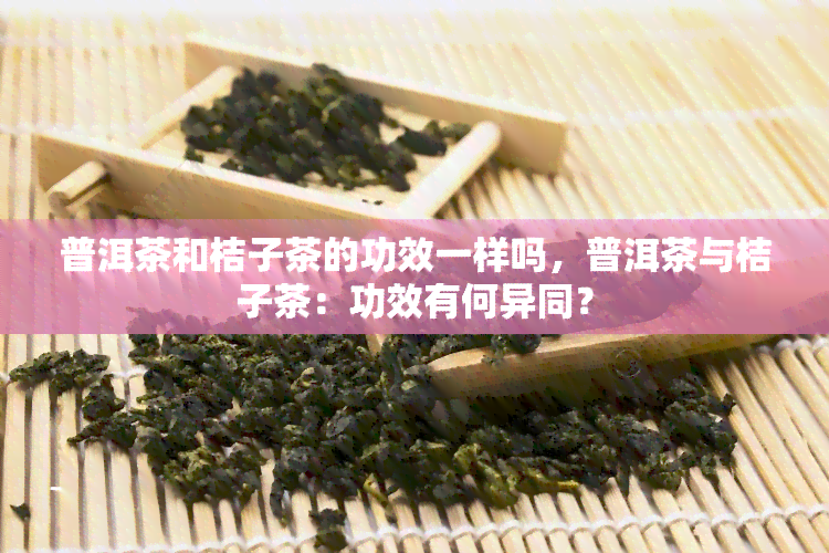 普洱茶和桔子茶的功效一样吗，普洱茶与桔子茶：功效有何异同？