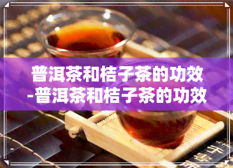 普洱茶和桔子茶的功效-普洱茶和桔子茶的功效一样吗