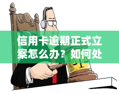 信用卡逾期正式立案怎么办？如何处理信用卡逾期被立案的情况？