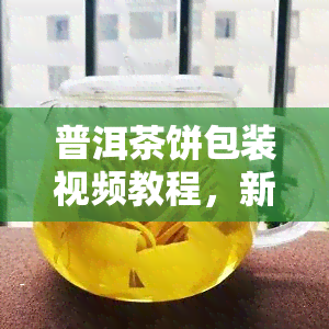 普洱茶饼包装视频教程，新手必备：普洱茶饼包装视频教程全攻略