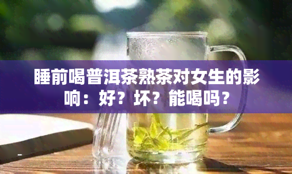 睡前喝普洱茶熟茶对女生的影响：好？坏？能喝吗？