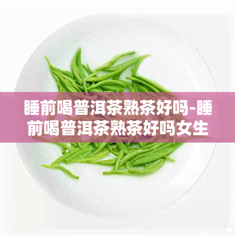 睡前喝普洱茶熟茶好吗-睡前喝普洱茶熟茶好吗女生