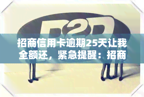 招商信用卡逾期25天让我全额还，紧急提醒：招商信用卡逾期25天，需立即全额还款！