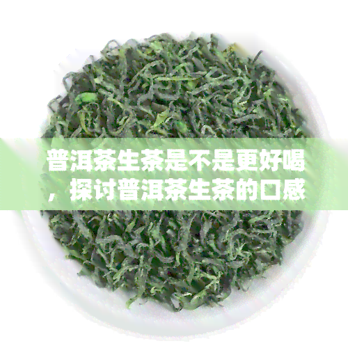 普洱茶生茶是不是更好喝，探讨普洱茶生茶的口感：是否胜过熟茶？