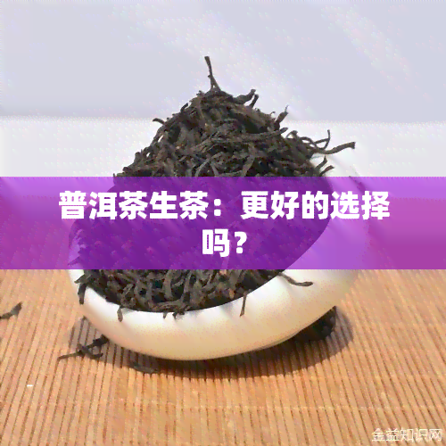 普洱茶生茶：更好的选择吗？