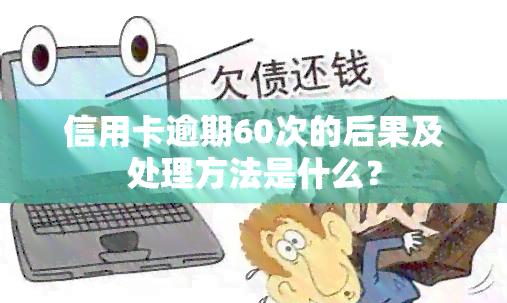 信用卡逾期60次的后果及处理方法是什么？