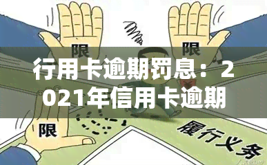 行用卡逾期罚息：2021年信用卡逾期后，银行将收取高额罚息与利息