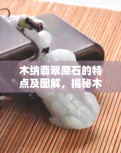 木纳翡翠原石的特点及图解，揭秘木纳翡翠原石的独特特点与精美图解