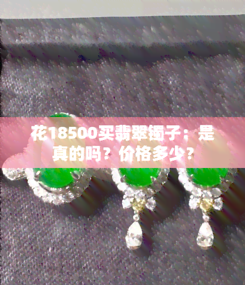 花18500买翡翠镯子：是真的吗？价格多少？