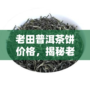 老田普洱茶饼价格，揭秘老田普洱茶饼价格，一饼在手，天下我有！